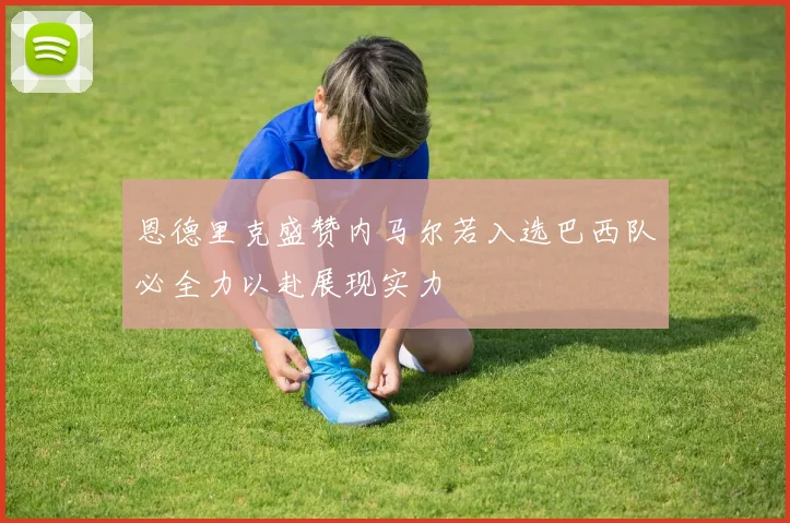 恩德里克盛赞内马尔若入选巴西队必全力以赴展现实力