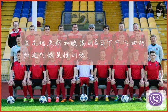 国足结束新加坡集训6日下午飞回杭州进行恢复性训练