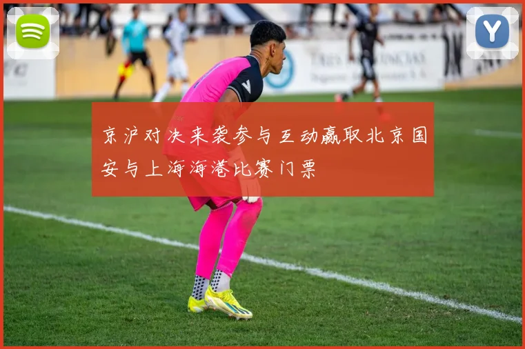 京沪对决来袭参与互动赢取北京国安与上海海港比赛门票