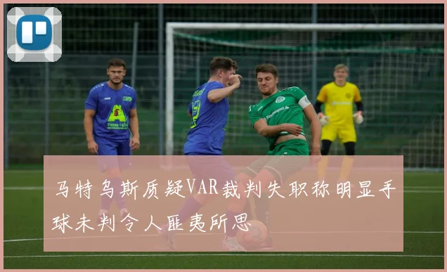 马特乌斯质疑VAR裁判失职称明显手球未判令人匪夷所思