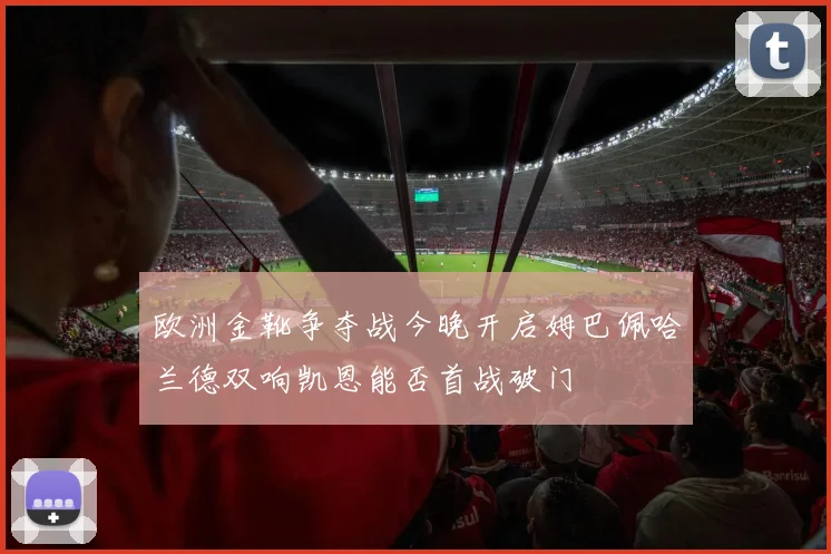 欧洲金靴争夺战今晚开启姆巴佩哈兰德双响凯恩能否首战破门