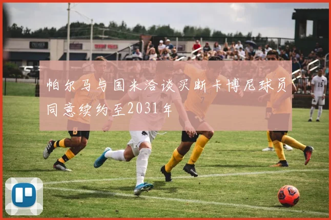 帕尔马与国米洽谈买断卡博尼球员同意续约至2031年