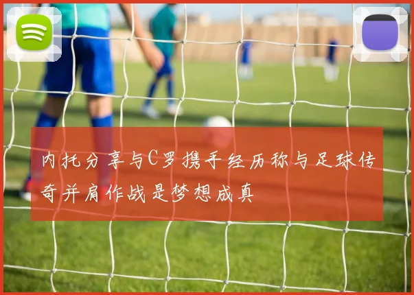 内托分享与C罗携手经历称与足球传奇并肩作战是梦想成真