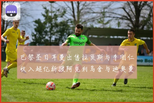 巴黎圣日耳曼出售拉莫斯与李刚仁收入超亿新援阿克利乌舍与迪奥曼德即将加盟