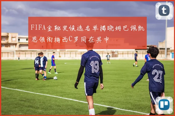 FIFA金靴奖候选名单揭晓姆巴佩凯恩领衔梅西C罗同在其中