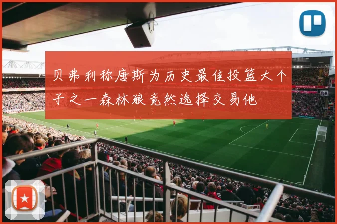 贝弗利称唐斯为历史最佳投篮大个子之一森林狼竟然选择交易他