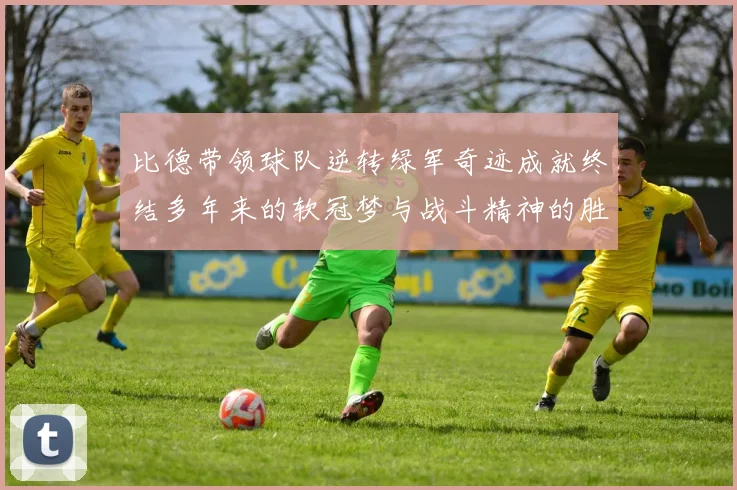 比德带领球队逆转绿军奇迹成就终结多年来的软冠梦与战斗精神的胜利