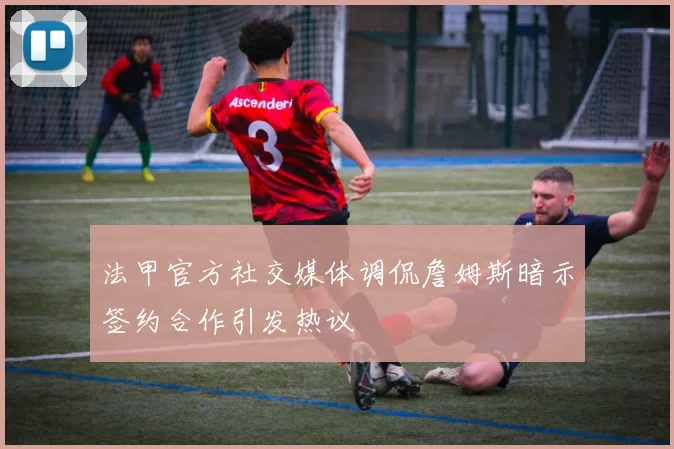 法甲官方社交媒体调侃詹姆斯暗示签约合作引发热议