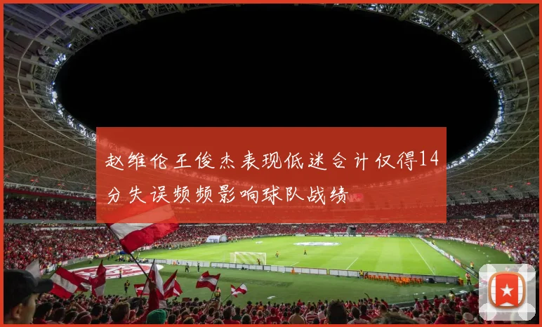 赵维伦王俊杰表现低迷合计仅得14分失误频频影响球队战绩