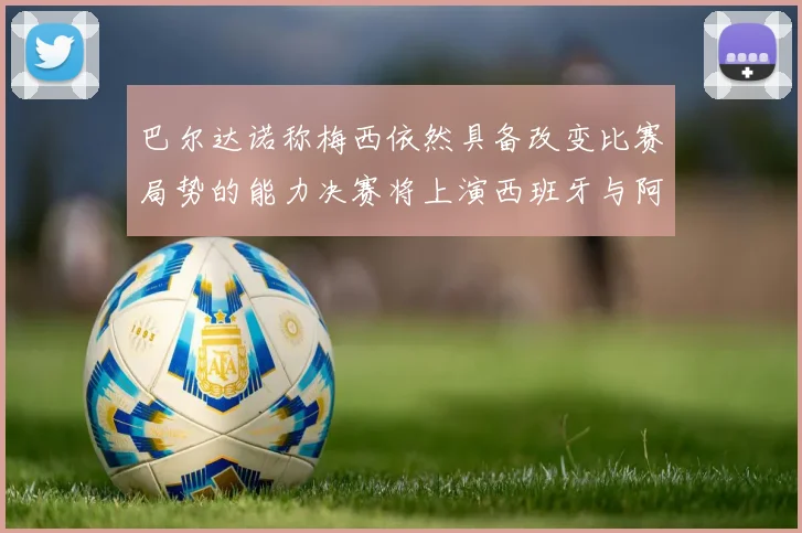巴尔达诺称梅西依然具备改变比赛局势的能力决赛将上演西班牙与阿根廷对决
