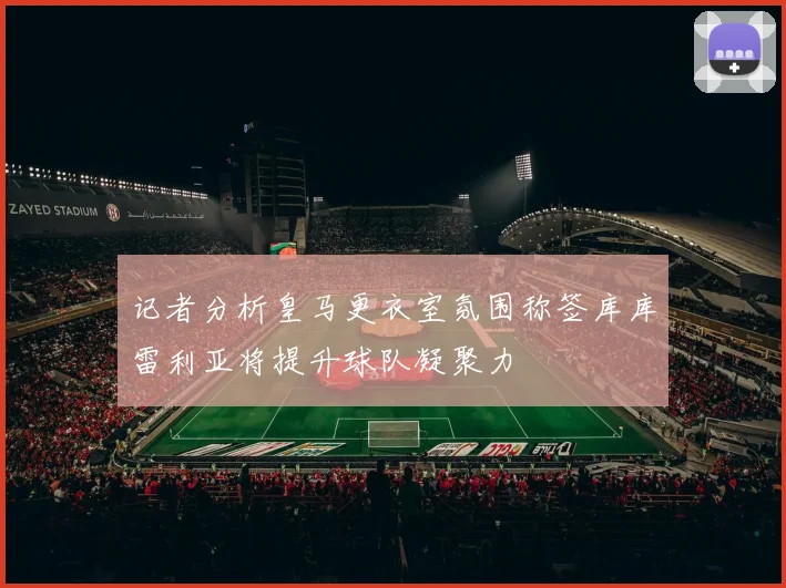 记者分析皇马更衣室氛围称签库库雷利亚将提升球队凝聚力