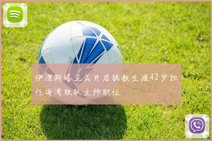 伊涅斯塔正式开启执教生涯42岁担任海湾联队主帅职位