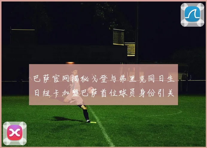 巴萨官网揭秘戈登与弗里克同日生日纽卡加盟巴萨首位球员身份引关注