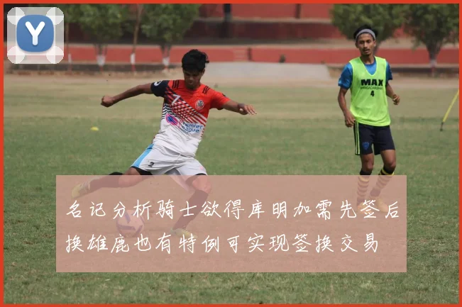 名记分析骑士欲得库明加需先签后换雄鹿也有特例可实现签换交易