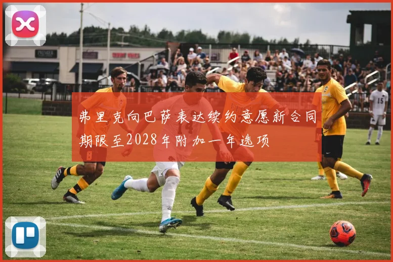 弗里克向巴萨表达续约意愿新合同期限至2028年附加一年选项