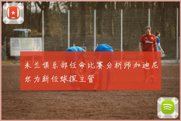 米兰俱乐部任命比赛分析师加迪尼尔为新任球探主管