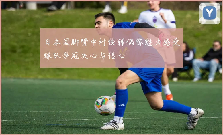 日本国脚赞中村俊辅偶像魅力感受球队争冠决心与信心