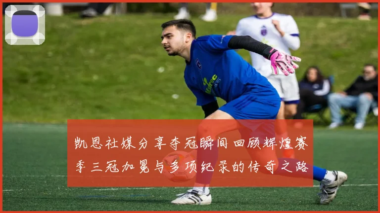 凯恩社媒分享夺冠瞬间回顾辉煌赛季三冠加冕与多项纪录的传奇之路