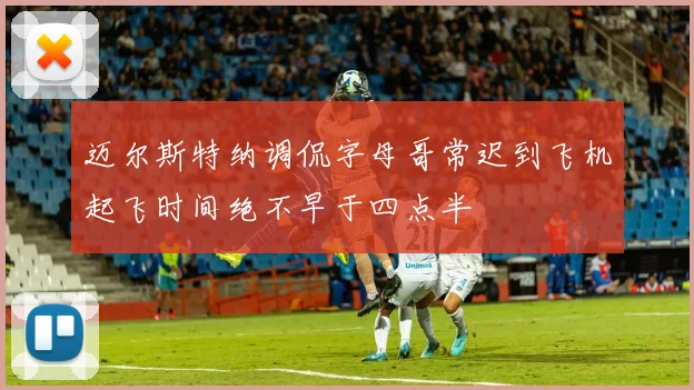 迈尔斯特纳调侃字母哥常迟到飞机起飞时间绝不早于四点半