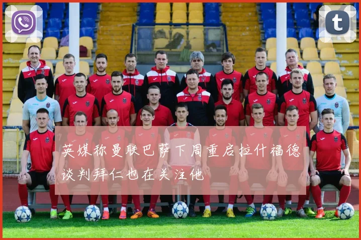 英媒称曼联巴萨下周重启拉什福德谈判拜仁也在关注他