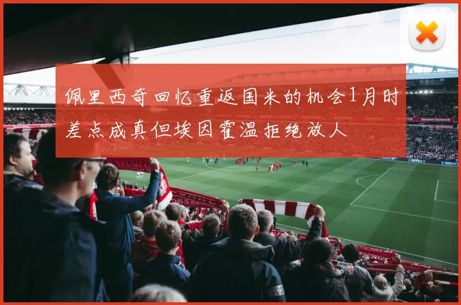 佩里西奇回忆重返国米的机会1月时差点成真但埃因霍温拒绝放人