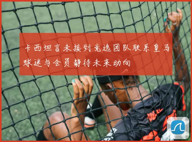 卡西坦言未接到竞选团队联系皇马球迷与会员静待未来动向