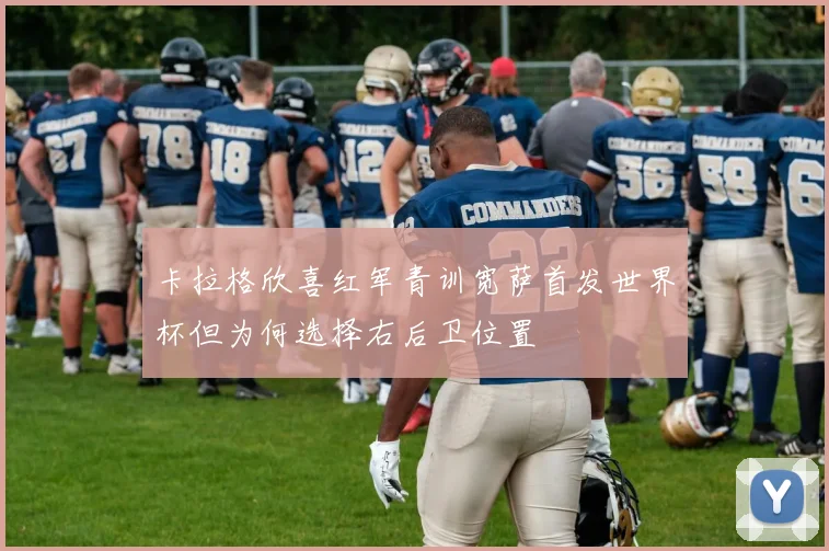 卡拉格欣喜红军青训宽萨首发世界杯但为何选择右后卫位置