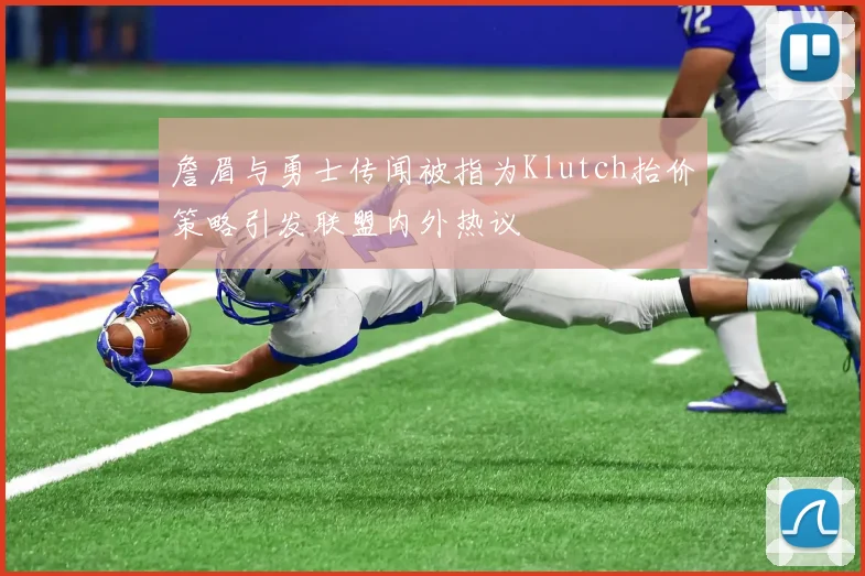 詹眉与勇士传闻被指为Klutch抬价策略引发联盟内外热议