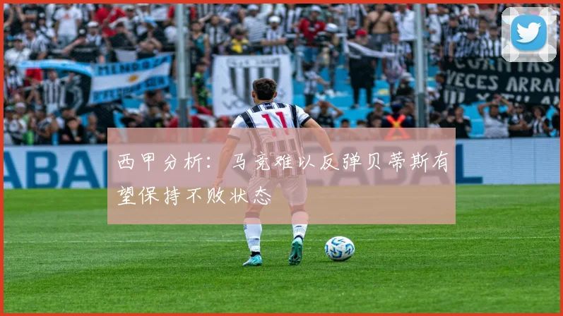 西甲分析：马竞难以反弹贝蒂斯有望保持不败状态