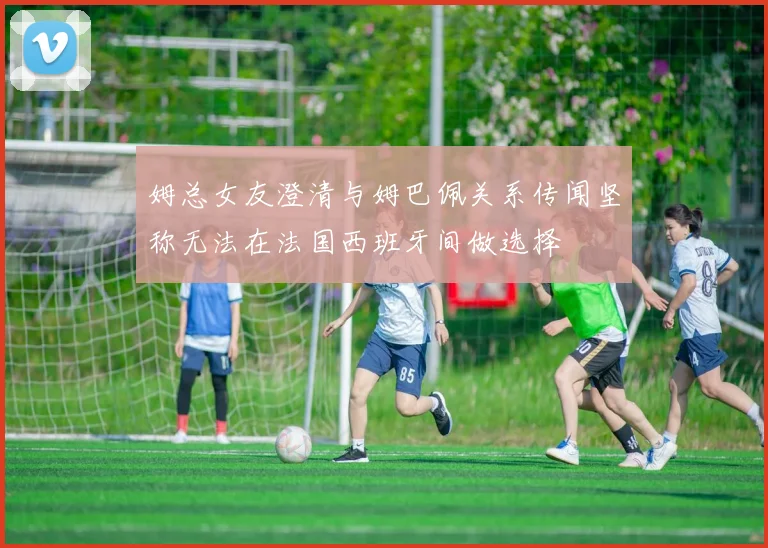姆总女友澄清与姆巴佩关系传闻坚称无法在法国西班牙间做选择