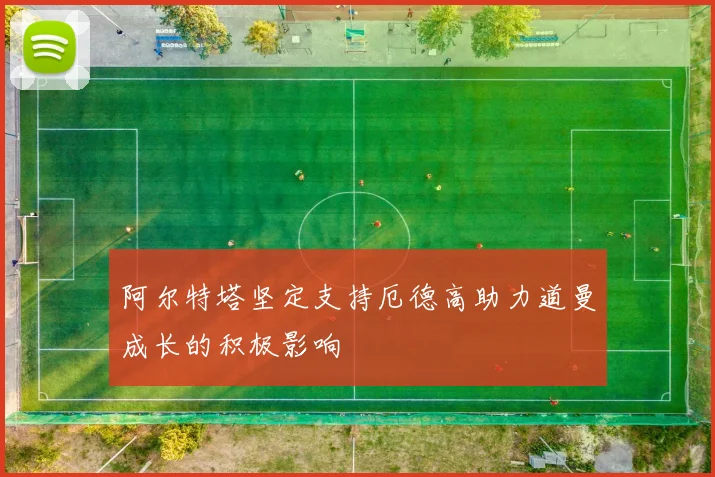 阿尔特塔坚定支持厄德高助力道曼成长的积极影响