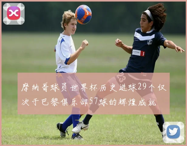 摩纳哥球员世界杯历史进球29个仅次于巴黎俱乐部57球的辉煌成就