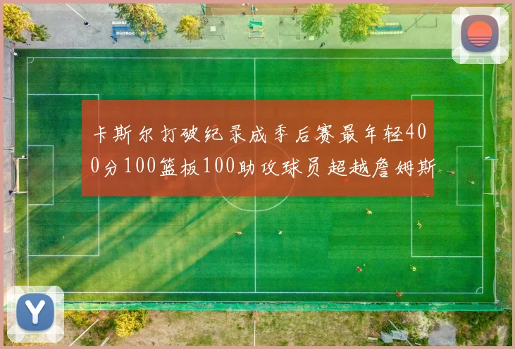 卡斯尔打破纪录成季后赛最年轻400分100篮板100助攻球员超越詹姆斯荣耀时刻