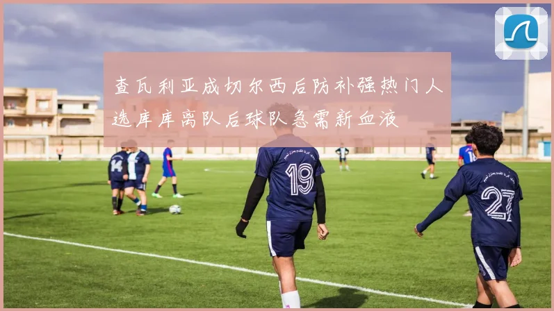 查瓦利亚成切尔西后防补强热门人选库库离队后球队急需新血液