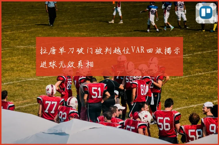 拉唐单刀破门被判越位VAR回放揭示进球无效真相