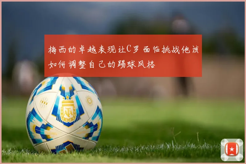 梅西的卓越表现让C罗面临挑战他该如何调整自己的踢球风格