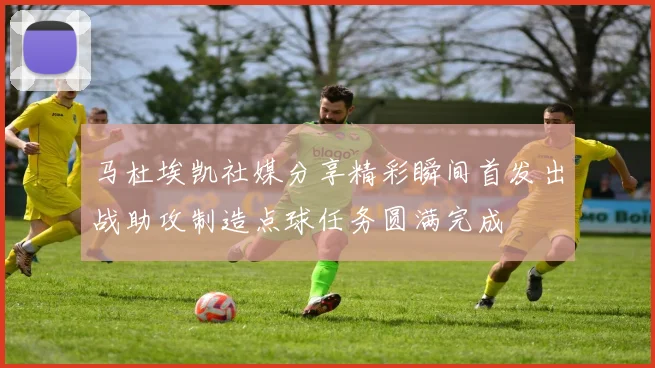 马杜埃凯社媒分享精彩瞬间首发出战助攻制造点球任务圆满完成